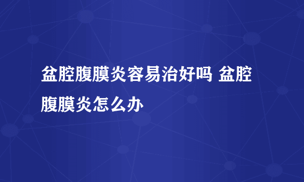 盆腔腹膜炎容易治好吗 盆腔腹膜炎怎么办