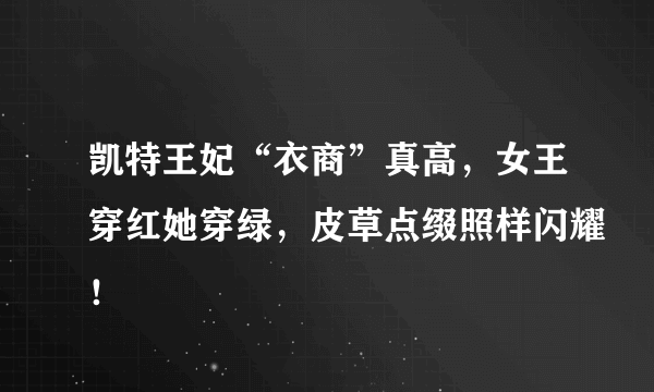 凯特王妃“衣商”真高，女王穿红她穿绿，皮草点缀照样闪耀！