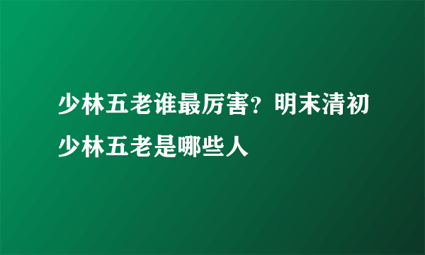 少林五老谁最厉害？明末清初少林五老是哪些人