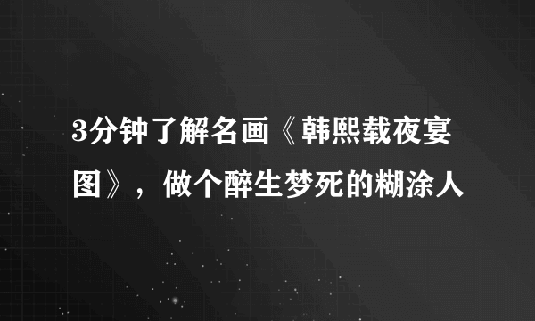 3分钟了解名画《韩熙载夜宴图》，做个醉生梦死的糊涂人