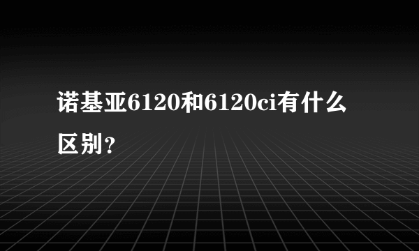 诺基亚6120和6120ci有什么区别？