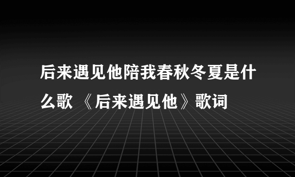 后来遇见他陪我春秋冬夏是什么歌 《后来遇见他》歌词