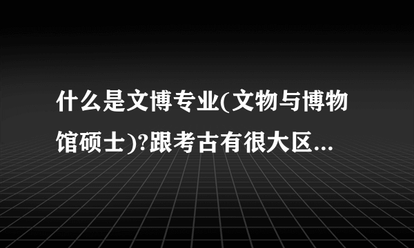 什么是文博专业(文物与博物馆硕士)?跟考古有很大区别吗?不会去室外做考古实践吧