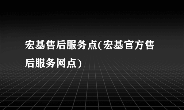 宏基售后服务点(宏基官方售后服务网点)