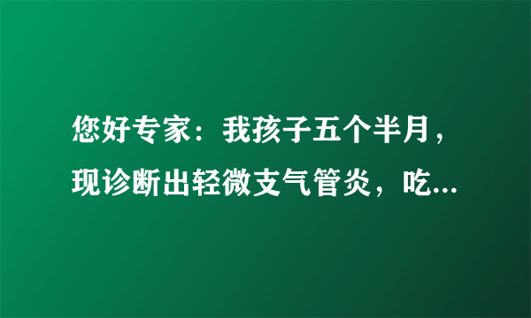 您好专家：我孩子五个半月，现诊断出轻微支气管炎，吃药治疗中，可还是咳嗽气喘，怎么回事？