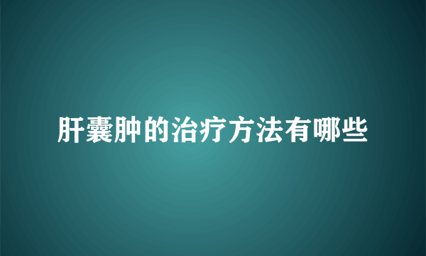 肝囊肿的治疗方法有哪些