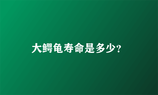 大鳄龟寿命是多少？