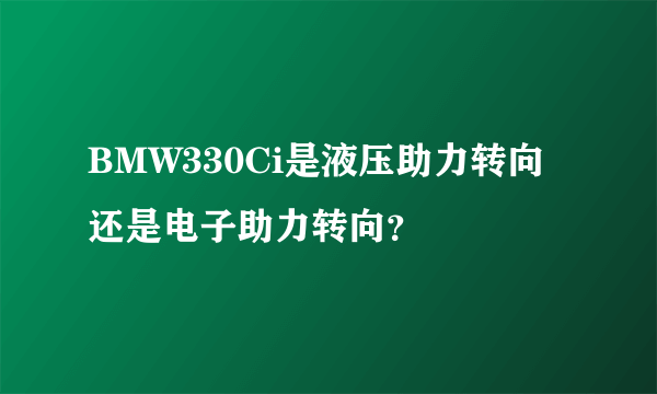 BMW330Ci是液压助力转向还是电子助力转向？