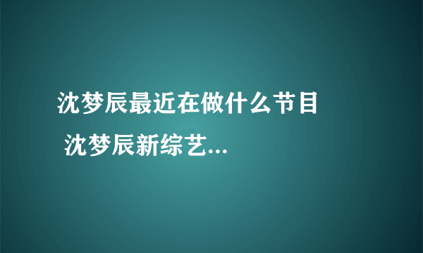 沈梦辰最近在做什么节目        沈梦辰新综艺节目是什么