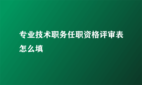 专业技术职务任职资格评审表怎么填