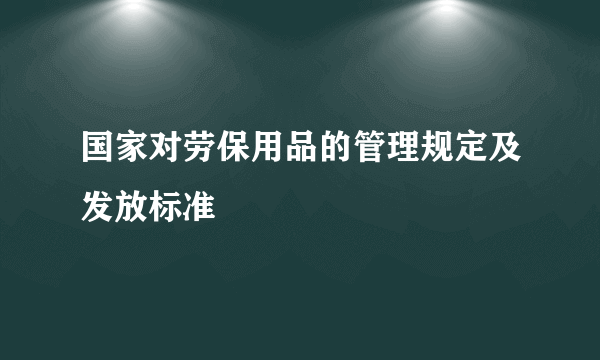 国家对劳保用品的管理规定及发放标准