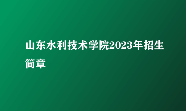 山东水利技术学院2023年招生简章