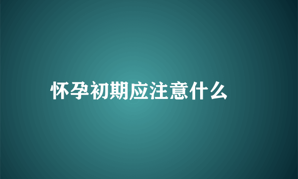 怀孕初期应注意什么 