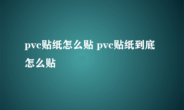 pvc贴纸怎么贴 pvc贴纸到底怎么贴