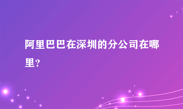 阿里巴巴在深圳的分公司在哪里？