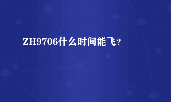 ZH9706什么时间能飞？