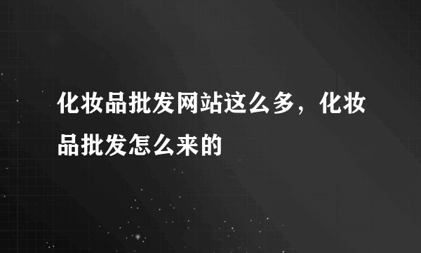 化妆品批发网站这么多，化妆品批发怎么来的