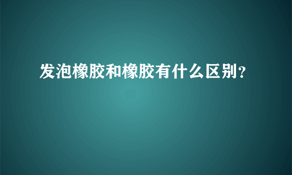 发泡橡胶和橡胶有什么区别？