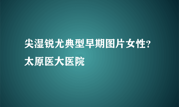 尖湿锐尤典型早期图片女性？太原医大医院