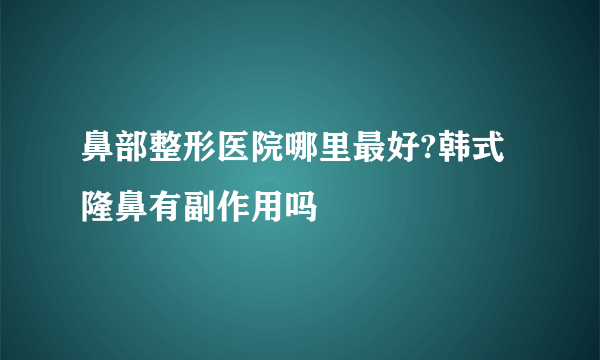 鼻部整形医院哪里最好?韩式隆鼻有副作用吗