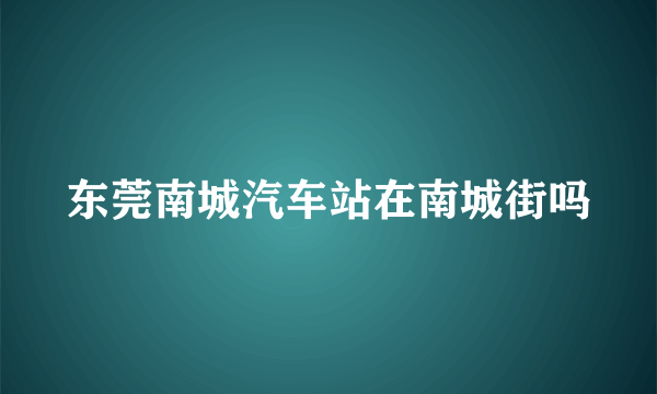 东莞南城汽车站在南城街吗