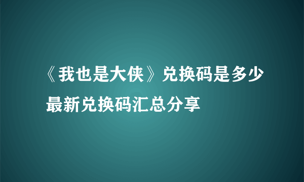 《我也是大侠》兑换码是多少 最新兑换码汇总分享