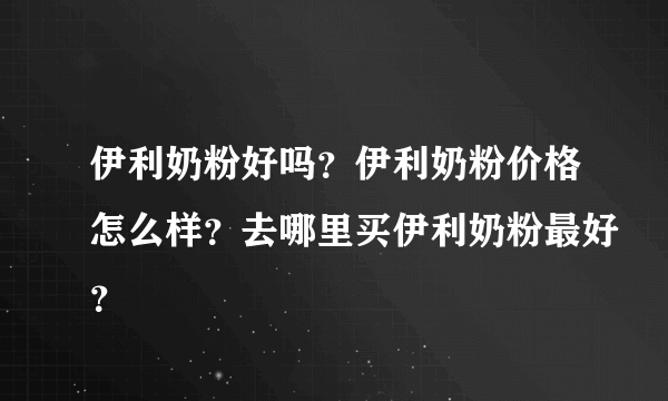 伊利奶粉好吗？伊利奶粉价格怎么样？去哪里买伊利奶粉最好？