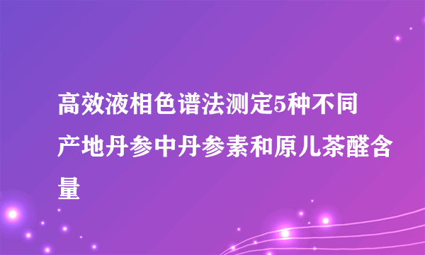 高效液相色谱法测定5种不同产地丹参中丹参素和原儿茶醛含量