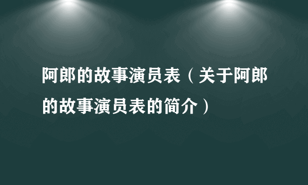 阿郎的故事演员表（关于阿郎的故事演员表的简介）