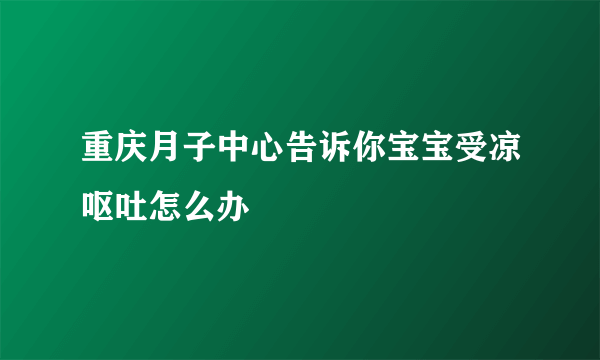 重庆月子中心告诉你宝宝受凉呕吐怎么办