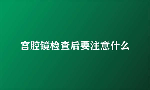 宫腔镜检查后要注意什么