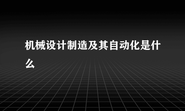 机械设计制造及其自动化是什么