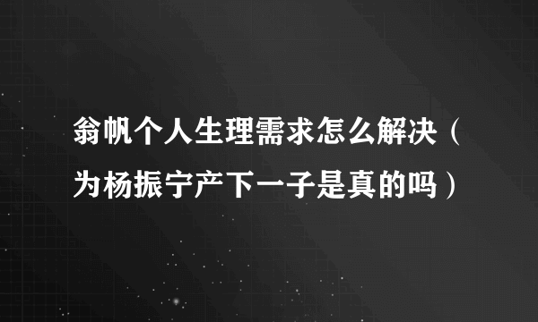 翁帆个人生理需求怎么解决（为杨振宁产下一子是真的吗）