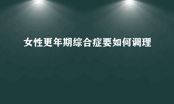 女性更年期综合症要如何调理