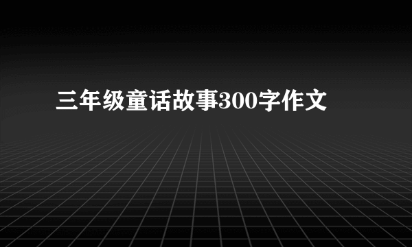 三年级童话故事300字作文