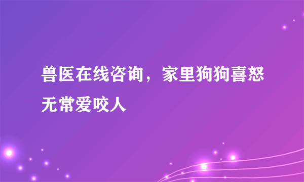 兽医在线咨询，家里狗狗喜怒无常爱咬人