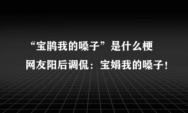 “宝鹃我的嗓子”是什么梗 网友阳后调侃：宝娟我的嗓子！