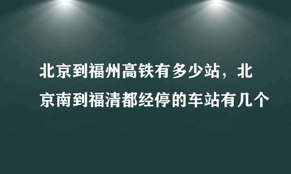 北京到福州高铁有多少站，北京南到福清都经停的车站有几个