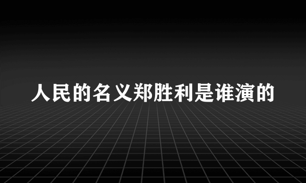 人民的名义郑胜利是谁演的