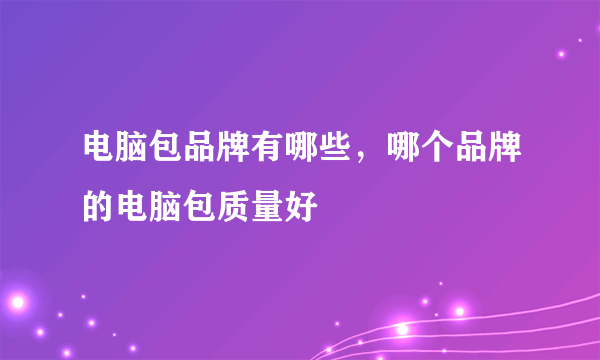 电脑包品牌有哪些，哪个品牌的电脑包质量好