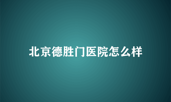 北京德胜门医院怎么样