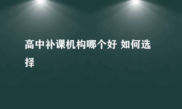 高中补课机构哪个好 如何选择