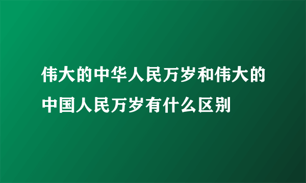 伟大的中华人民万岁和伟大的中国人民万岁有什么区别