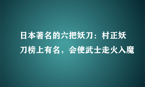 日本著名的六把妖刀：村正妖刀榜上有名，会使武士走火入魔