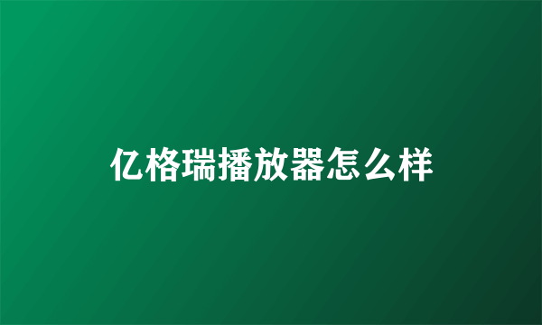 亿格瑞播放器怎么样