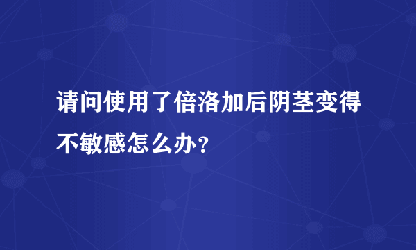 请问使用了倍洛加后阴茎变得不敏感怎么办？