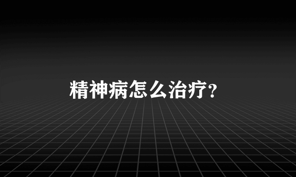 精神病怎么治疗？