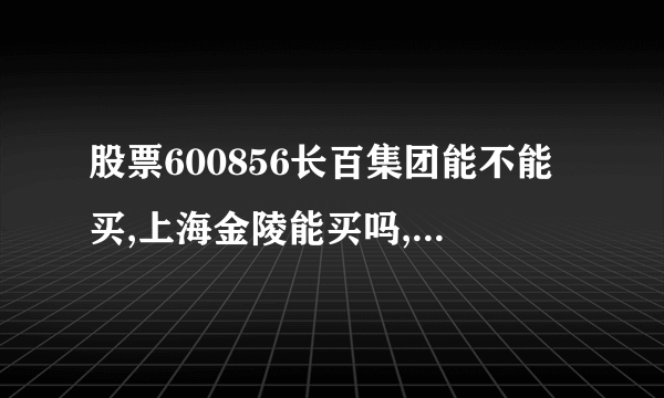 股票600856长百集团能不能买,上海金陵能买吗,那1个好,