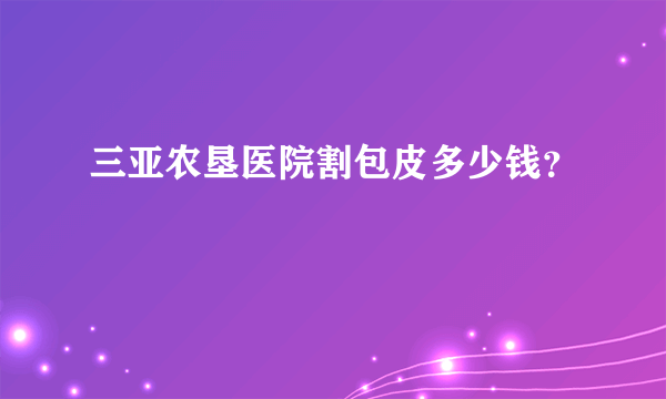 三亚农垦医院割包皮多少钱？