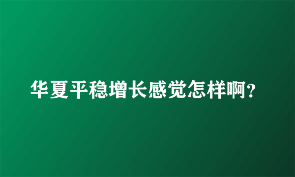 华夏平稳增长感觉怎样啊？